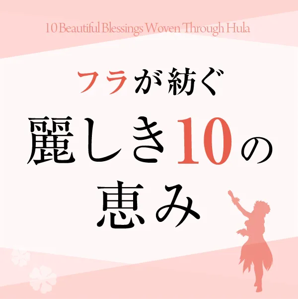 フラが紡ぐ、麗しき10の恵み